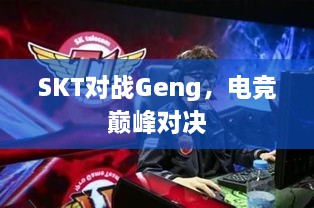 SKT對(duì)戰(zhàn)Geng，電競(jìng)巔峰對(duì)決