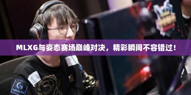 MLXG與姿態(tài)賽場巔峰對決，精彩瞬間不容錯過！