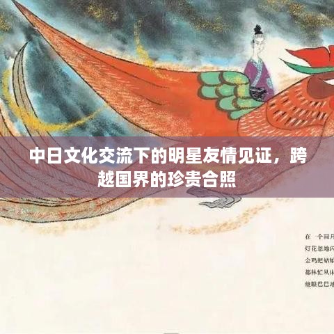 中日文化交流下的明星友情見(jiàn)證，跨越國(guó)界的珍貴合照