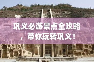 鞏義必游景點(diǎn)全攻略，帶你玩轉(zhuǎn)鞏義！
