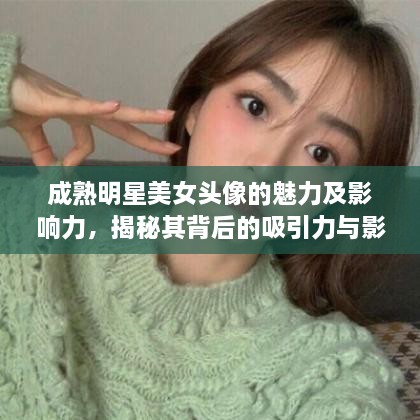 成熟明星美女頭像的魅力及影響力，揭秘其背后的吸引力與影響力之源