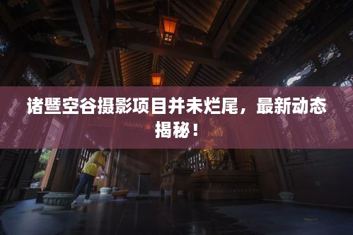 諸暨空谷攝影項(xiàng)目并未爛尾，最新動態(tài)揭秘！