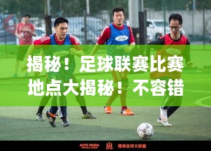揭秘！足球聯(lián)賽比賽地點(diǎn)大揭秘！不容錯過的精彩對決