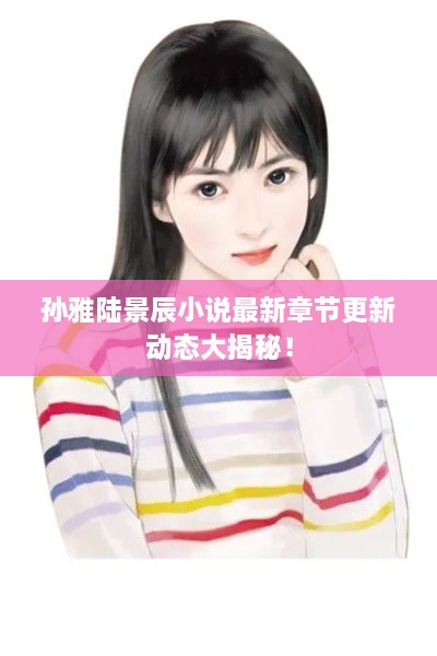 孫雅陸景辰小說最新章節(jié)更新動態(tài)大揭秘！