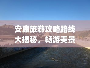 安康旅游攻略路線大揭秘，暢游美景，盡享絕佳體驗(yàn)！