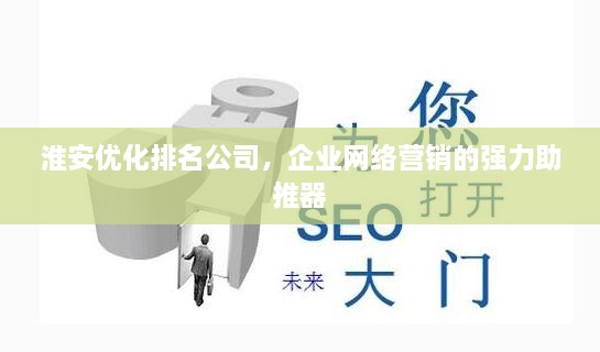 淮安優(yōu)化排名公司，企業(yè)網(wǎng)絡(luò)營銷的強力助推器