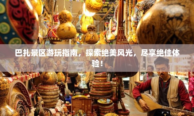 巴扎景區(qū)游玩指南，探索絕美風(fēng)光，盡享絕佳體驗！