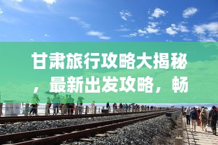 甘肅旅行攻略大揭秘，最新出發(fā)攻略，暢游絲路之旅！