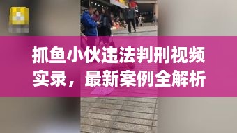 抓魚小伙違法判刑視頻實錄，最新案例全解析