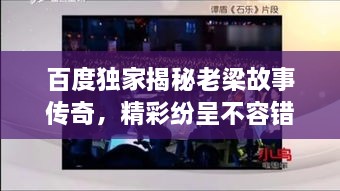 百度獨(dú)家揭秘老梁故事傳奇，精彩紛呈不容錯(cuò)過！