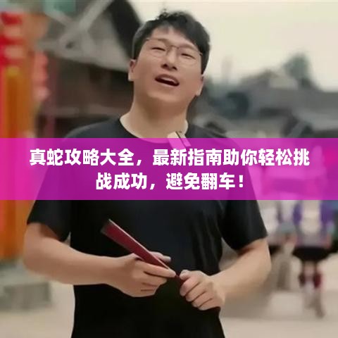 真蛇攻略大全，最新指南助你輕松挑戰(zhàn)成功，避免翻車！
