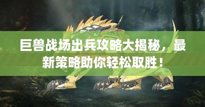 巨獸戰(zhàn)場出兵攻略大揭秘，最新策略助你輕松取勝！