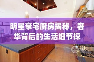明星豪宅廚房揭秘，奢華背后的生活細節(jié)探索