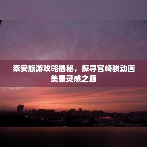 泰安旅游攻略揭秘，探尋宮崎駿動(dòng)畫美景靈感之源