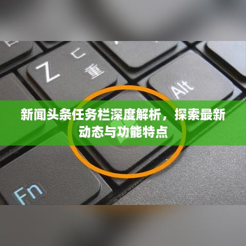 新聞頭條任務(wù)欄深度解析，探索最新動態(tài)與功能特點