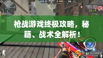 槍戰(zhàn)游戲終極攻略，秘籍、戰(zhàn)術(shù)全解析！