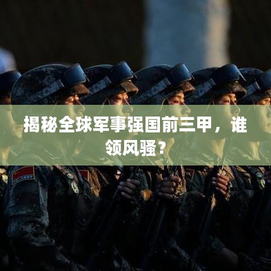 揭秘全球軍事強(qiáng)國(guó)前三甲，誰(shuí)領(lǐng)風(fēng)騷？