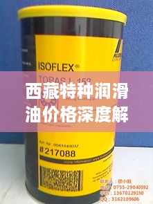 西藏特種潤(rùn)滑油價(jià)格深度解析，市場(chǎng)行情一覽