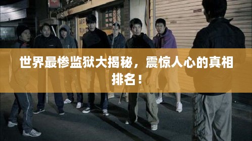 世界最慘監(jiān)獄大揭秘，震驚人心的真相排名！