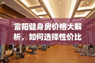 富陽(yáng)健身房?jī)r(jià)格大解析，如何選擇性價(jià)比最高的健身場(chǎng)所！