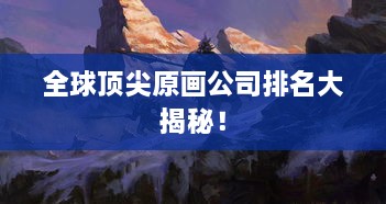 全球頂尖原畫公司排名大揭秘！