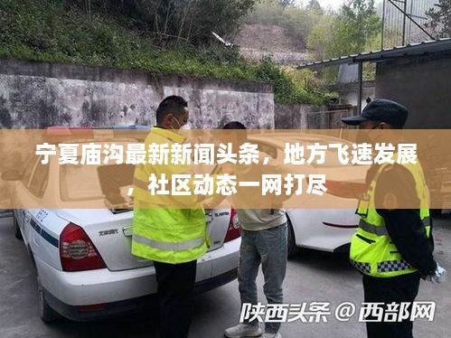 寧夏廟溝最新新聞?lì)^條，地方飛速發(fā)展，社區(qū)動(dòng)態(tài)一網(wǎng)打盡