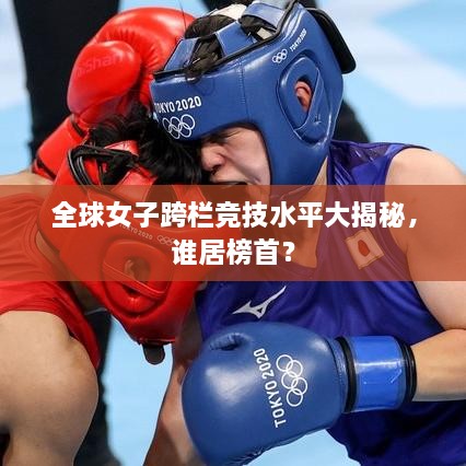 全球女子跨欄競技水平大揭秘，誰居榜首？