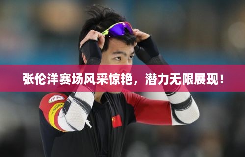 張倫洋賽場風采驚艷，潛力無限展現(xiàn)！