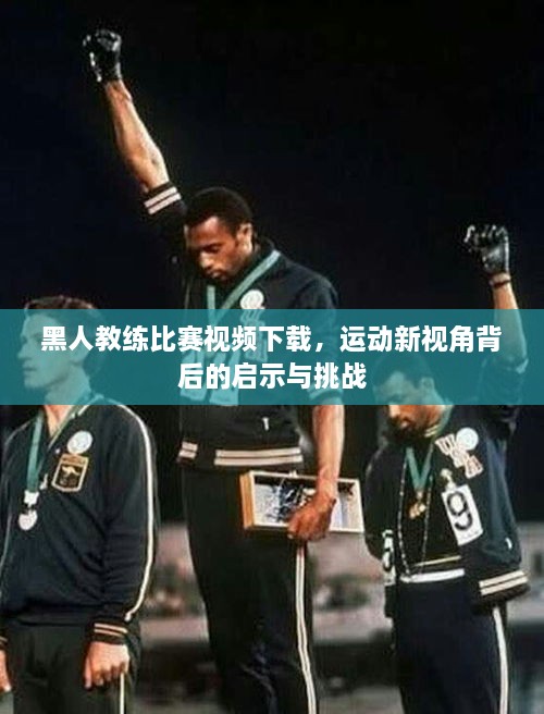 黑人教練比賽視頻下載，運(yùn)動新視角背后的啟示與挑戰(zhàn)
