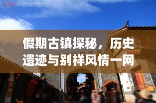 假期古鎮(zhèn)探秘，歷史遺跡與別樣風(fēng)情一網(wǎng)打盡！