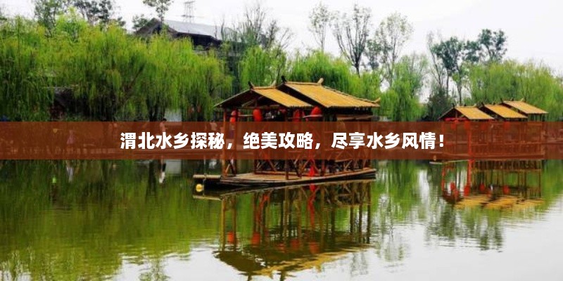 渭北水鄉(xiāng)探秘，絕美攻略，盡享水鄉(xiāng)風(fēng)情！