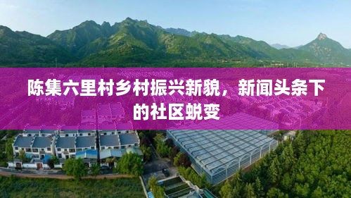 陳集六里村鄉(xiāng)村振興新貌，新聞?lì)^條下的社區(qū)蛻變