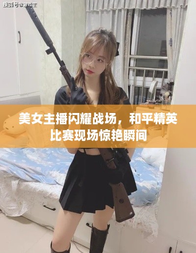 美女主播閃耀戰(zhàn)場，和平精英比賽現(xiàn)場驚艷瞬間