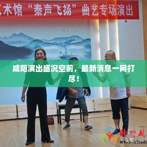 咸陽演出盛況空前，最新消息一網(wǎng)打盡！