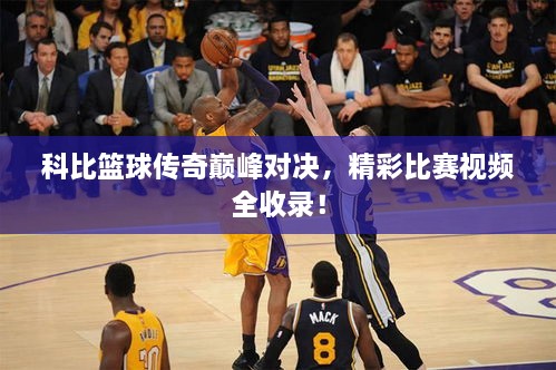 科比籃球傳奇巔峰對決，精彩比賽視頻全收錄！