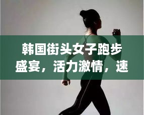 韓國街頭女子跑步盛宴，活力激情，速度與美的完美結(jié)合