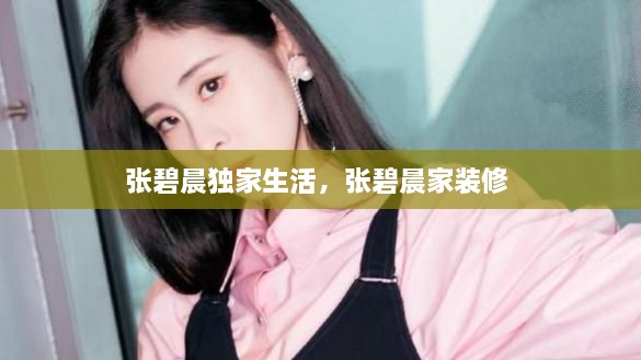 張碧晨獨(dú)家生活，張碧晨家裝修 