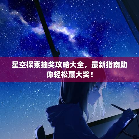星空探索抽獎(jiǎng)攻略大全，最新指南助你輕松贏大獎(jiǎng)！