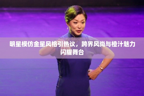 明星模仿金星風(fēng)格引熱議，跨界風(fēng)尚與橙汁魅力閃耀舞臺(tái)