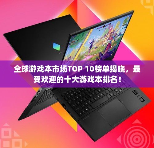 全球游戲本市場TOP 10榜單揭曉，最受歡迎的十大游戲本排名！