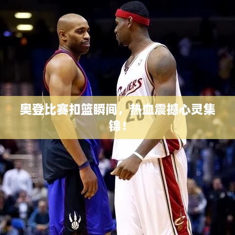 奧登比賽扣籃瞬間，熱血震撼心靈集錦！