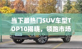 當(dāng)下最熱門SUV車型TOP10揭曉，領(lǐng)跑市場，這些車型最受矚目