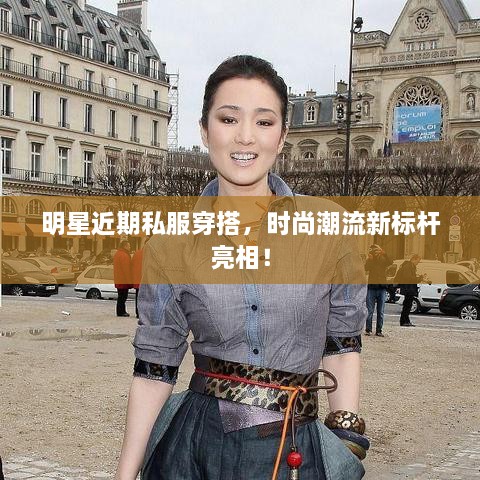 明星近期私服穿搭，時尚潮流新標桿亮相！