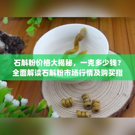石斛粉價格大揭秘，一克多少錢？全面解讀石斛粉市場行情及購買指南